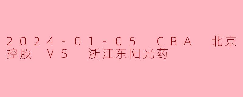 2024-01-05 CBA 北京控股 VS 浙江东阳光药